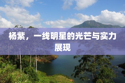 杨紫，一线明星的光芒与实力展现