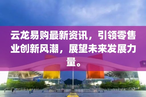 云龙易购最新资讯，引领零售业创新风潮，展望未来发展力量。