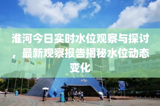 淮河今日实时水位观察与探讨，最新观察报告揭秘水位动态变化