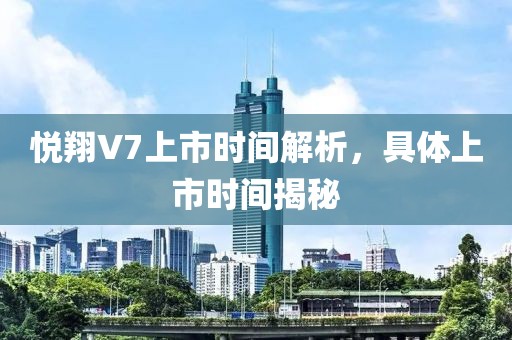 悦翔V7上市时间解析，具体上市时间揭秘