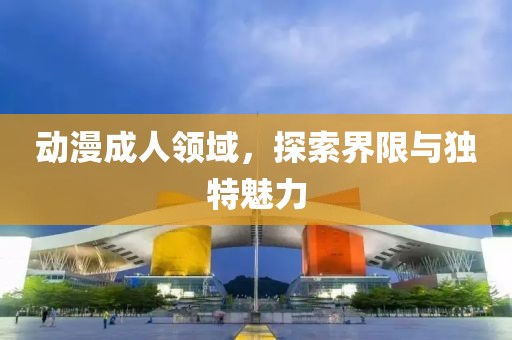动漫成人领域，探索界限与独特魅力