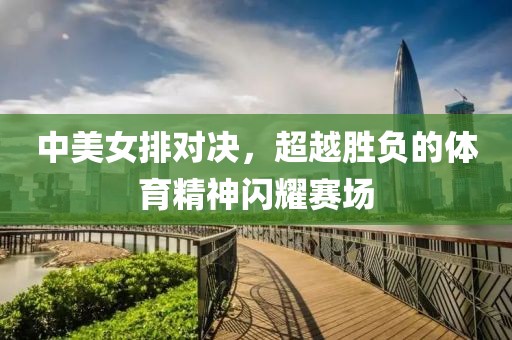 中美女排对决，超越胜负的体育精神闪耀赛场