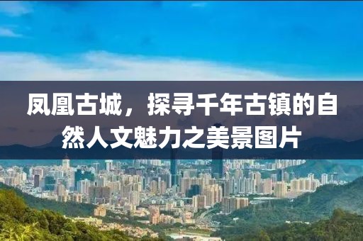凤凰古城，探寻千年古镇的自然人文魅力之美景图片