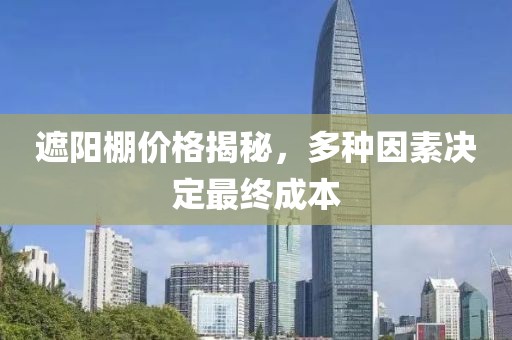 遮阳棚价格揭秘，多种因素决定最终成本