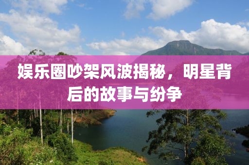 娱乐圈吵架风波揭秘，明星背后的故事与纷争