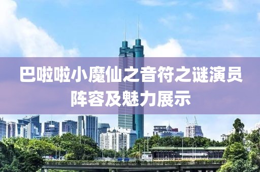 巴啦啦小魔仙之音符之谜演员阵容及魅力展示
