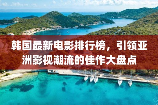 韩国最新电影排行榜，引领亚洲影视潮流的佳作大盘点