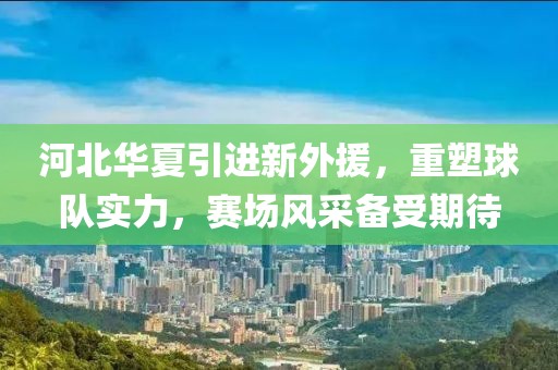 河北华夏引进新外援，重塑球队实力，赛场风采备受期待