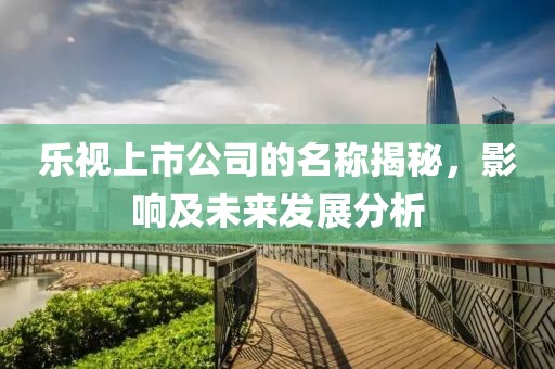 乐视上市公司的名称揭秘，影响及未来发展分析