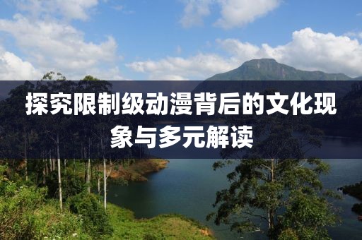 探究限制级动漫背后的文化现象与多元解读