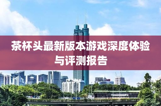 茶杯头最新版本游戏深度体验与评测报告