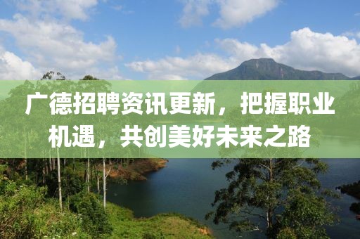 广德招聘资讯更新，把握职业机遇，共创美好未来之路