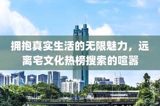拥抱真实生活的无限魅力，远离宅文化热榜搜索的喧嚣