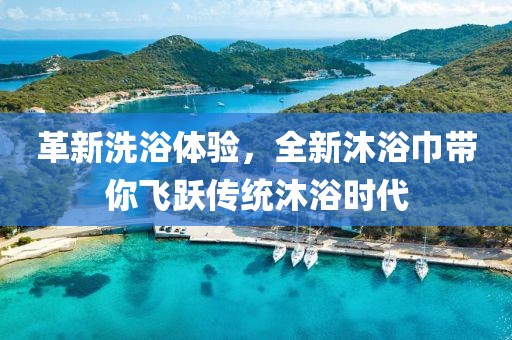 革新洗浴体验，全新沐浴巾带你飞跃传统沐浴时代