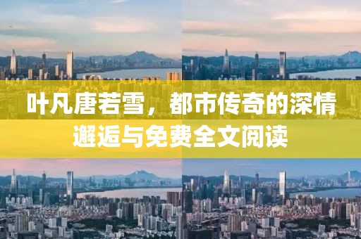 叶凡唐若雪，都市传奇的深情邂逅与免费全文阅读