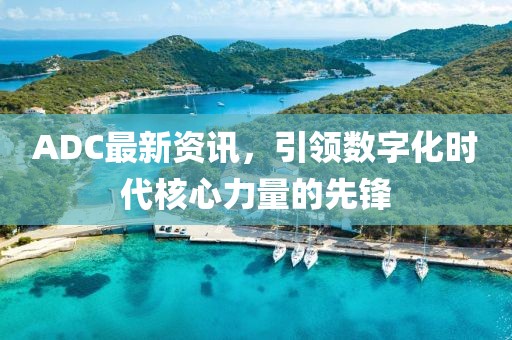 ADC最新资讯，引领数字化时代核心力量的先锋