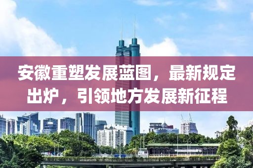 安徽重塑发展蓝图，最新规定出炉，引领地方发展新征程