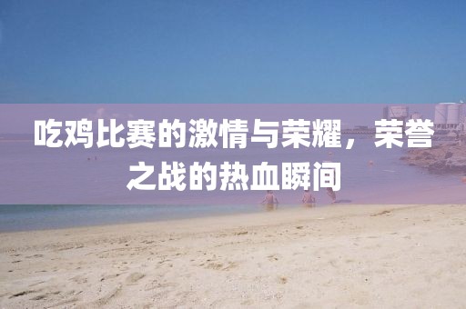 吃鸡比赛的激情与荣耀，荣誉之战的热血瞬间