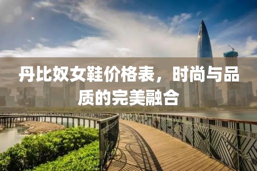 丹比奴女鞋价格表，时尚与品质的完美融合
