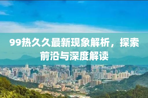 99热久久最新现象解析，探索前沿与深度解读