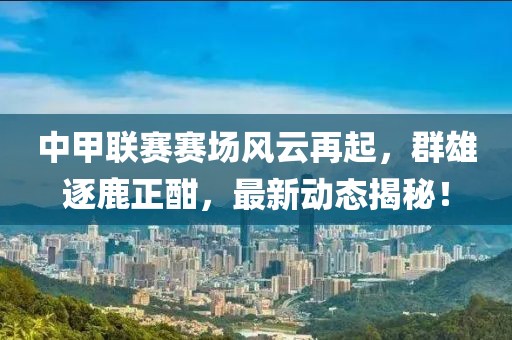 中甲联赛赛场风云再起，群雄逐鹿正酣，最新动态揭秘！