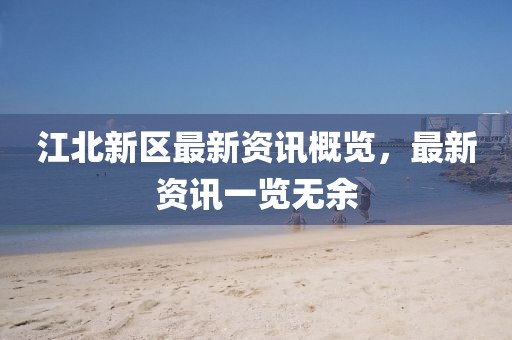 江北新区最新资讯概览，最新资讯一览无余