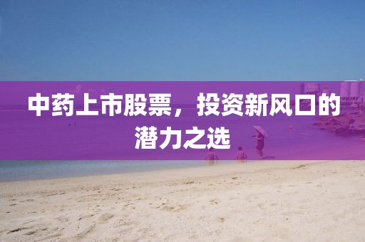 中药上市股票，投资新风口的潜力之选