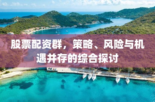 股票配资群，策略、风险与机遇并存的综合探讨