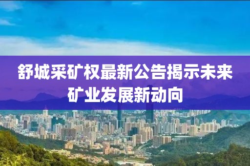 舒城采矿权最新公告揭示未来矿业发展新动向
