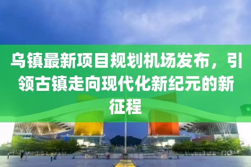 乌镇最新项目规划机场发布，引领古镇走向现代化新纪元的新征程