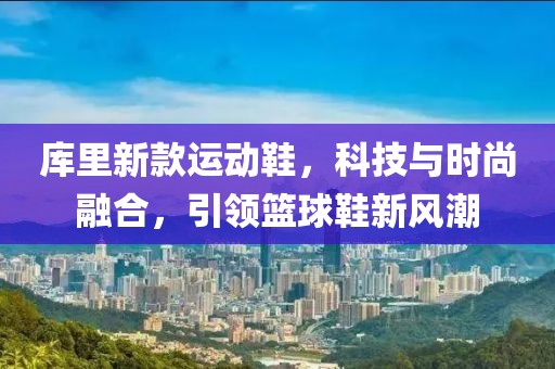 库里新款运动鞋，科技与时尚融合，引领篮球鞋新风潮
