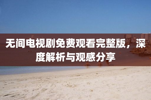 无间电视剧免费观看完整版，深度解析与观感分享