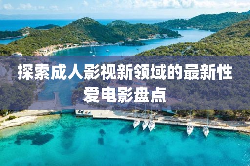 探索成人影视新领域的最新性爱电影盘点