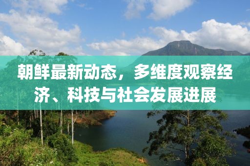 朝鲜最新动态，多维度观察经济、科技与社会发展进展