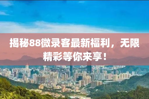 揭秘88微录客最新福利，无限精彩等你来享！