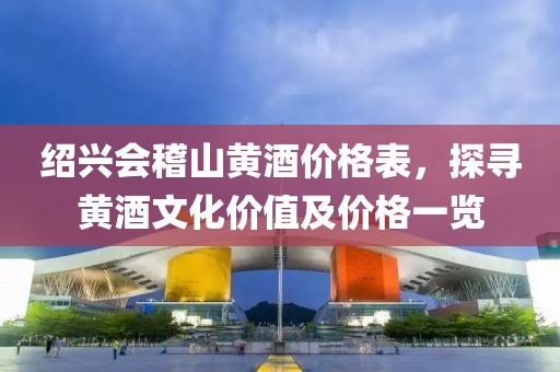 绍兴会稽山黄酒价格表，探寻黄酒文化价值及价格一览