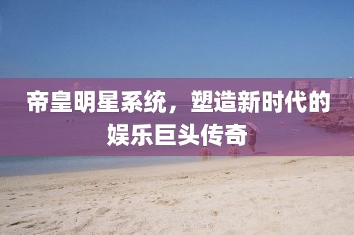 帝皇明星系统，塑造新时代的娱乐巨头传奇