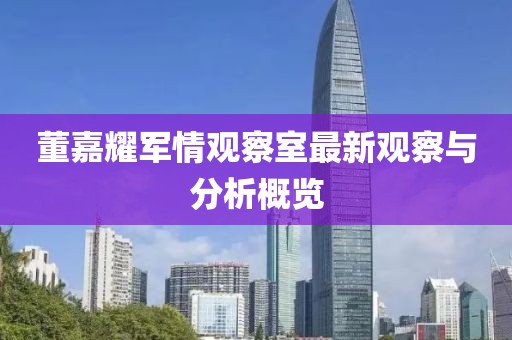 董嘉耀军情观察室最新观察与分析概览