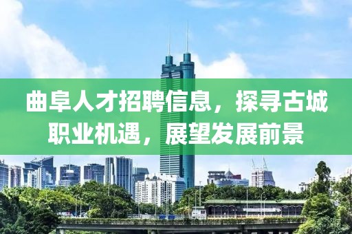曲阜人才招聘信息，探寻古城职业机遇，展望发展前景