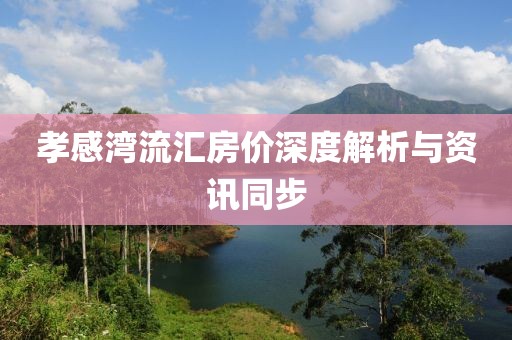 孝感湾流汇房价深度解析与资讯同步