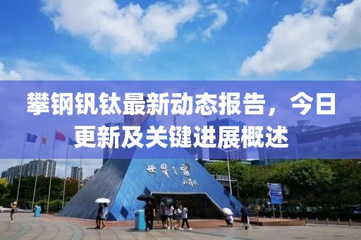 攀钢钒钛最新动态报告，今日更新及关键进展概述