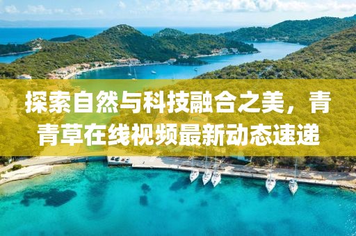 探索自然与科技融合之美，青青草在线视频最新动态速递