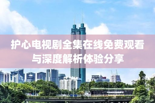 护心电视剧全集在线免费观看与深度解析体验分享