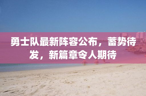 勇士队最新阵容公布，蓄势待发，新篇章令人期待