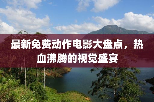 最新免费动作电影大盘点，热血沸腾的视觉盛宴