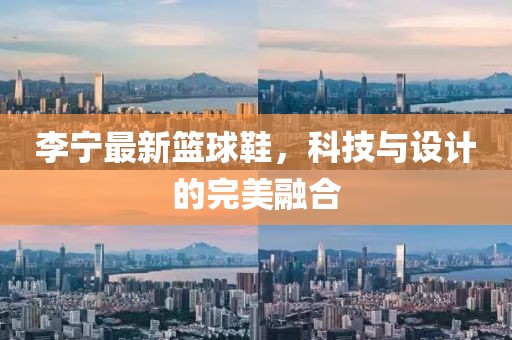 李宁最新篮球鞋，科技与设计的完美融合