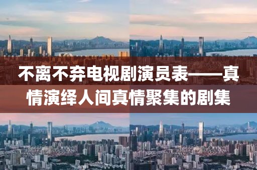 不离不弃电视剧演员表——真情演绎人间真情聚集的剧集