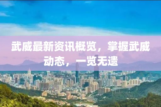 武威最新资讯概览，掌握武威动态，一览无遗