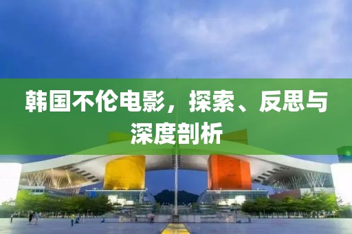 韩国不伦电影，探索、反思与深度剖析