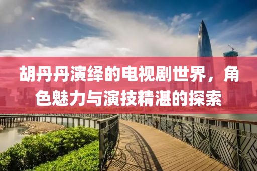 胡丹丹演绎的电视剧世界，角色魅力与演技精湛的探索